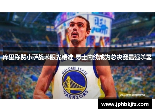 库里称赞小萨战术眼光精准 勇士内线成为总决赛最强杀器