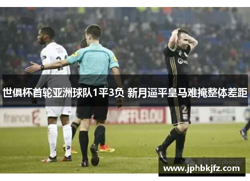 世俱杯首轮亚洲球队1平3负 新月逼平皇马难掩整体差距