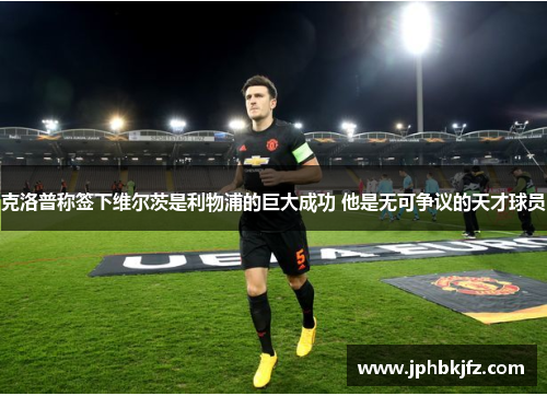 克洛普称签下维尔茨是利物浦的巨大成功 他是无可争议的天才球员