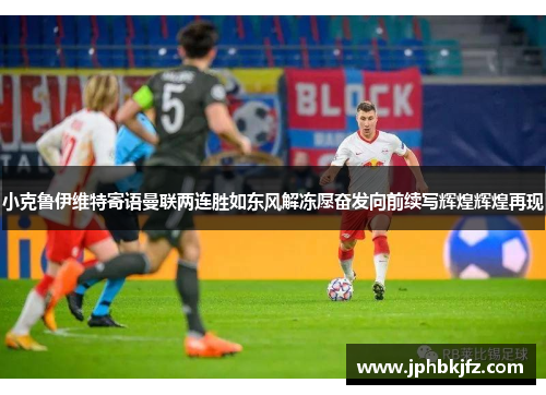 小克鲁伊维特寄语曼联两连胜如东风解冻愿奋发向前续写辉煌辉煌再现