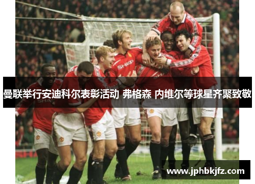 曼联举行安迪科尔表彰活动 弗格森 内维尔等球星齐聚致敬