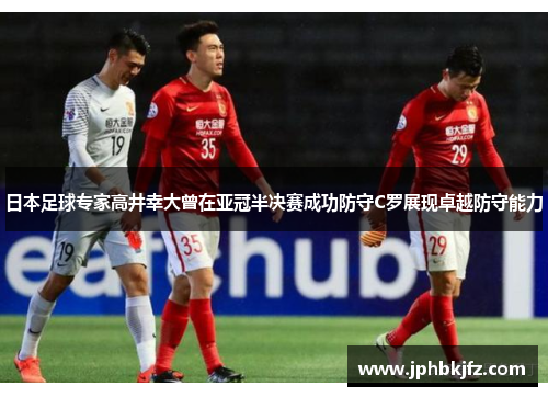 日本足球专家高井幸大曾在亚冠半决赛成功防守C罗展现卓越防守能力