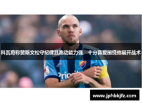 科瓦奇称赞斯文松守纪律且跑动能力强，十分喜爱围绕他展开战术