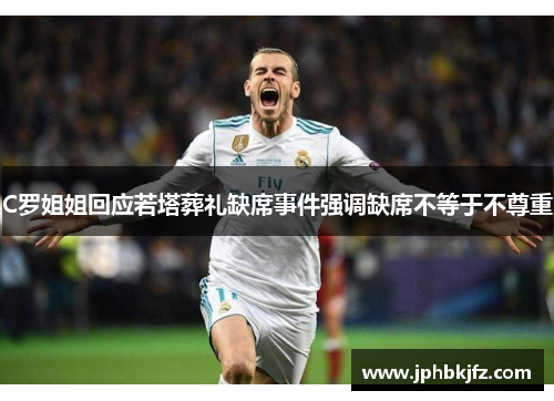 C罗姐姐回应若塔葬礼缺席事件强调缺席不等于不尊重