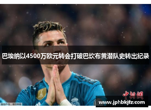 巴埃纳以4500万欧元转会打破巴坎布黄潜队史转出纪录
