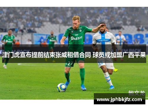 津门虎宣布提前结束张威租借合同 球员或加盟广西平果