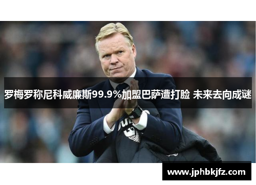 罗梅罗称尼科威廉斯99.9%加盟巴萨遭打脸 未来去向成谜
