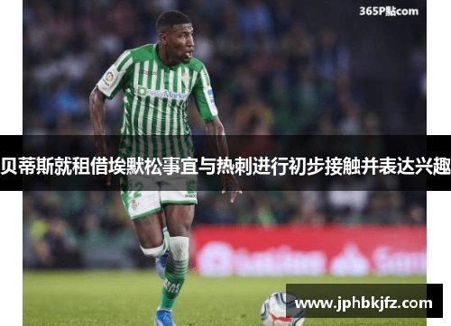 贝蒂斯就租借埃默松事宜与热刺进行初步接触并表达兴趣