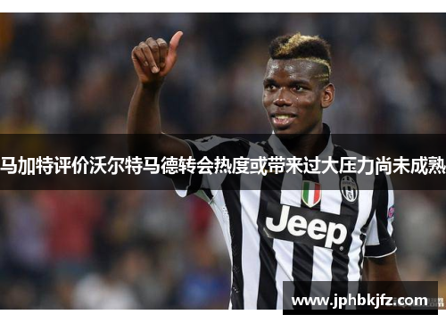 马加特评价沃尔特马德转会热度或带来过大压力尚未成熟