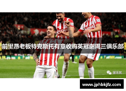 前里昂老板特克斯托有意收购英冠谢周三俱乐部
